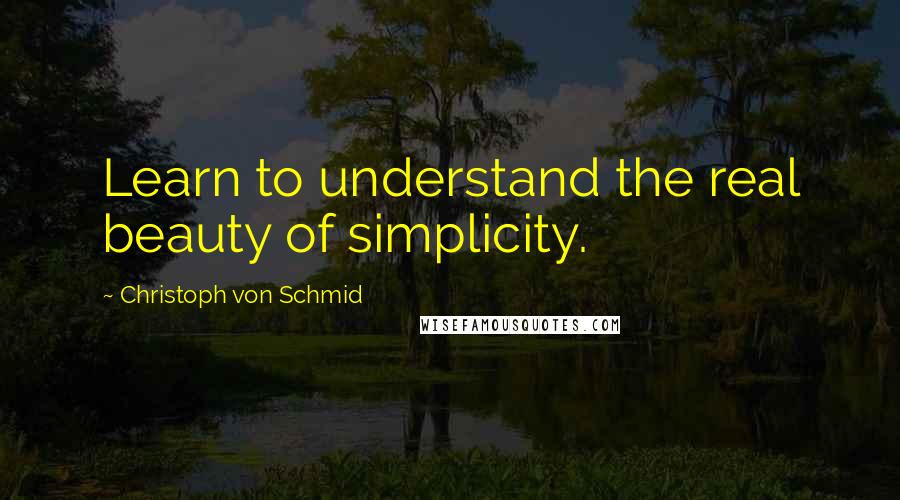 Christoph Von Schmid Quotes: Learn to understand the real beauty of simplicity.