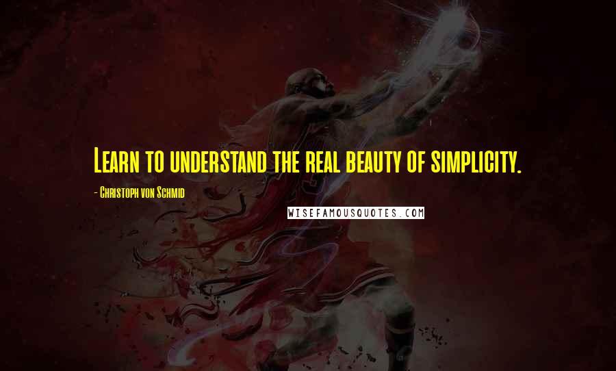 Christoph Von Schmid Quotes: Learn to understand the real beauty of simplicity.