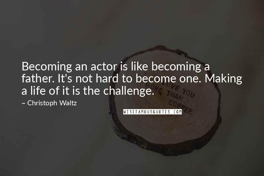 Christoph Waltz Quotes: Becoming an actor is like becoming a father. It's not hard to become one. Making a life of it is the challenge.