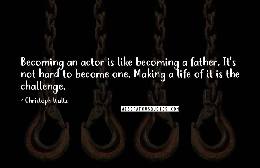 Christoph Waltz Quotes: Becoming an actor is like becoming a father. It's not hard to become one. Making a life of it is the challenge.