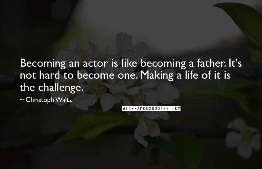 Christoph Waltz Quotes: Becoming an actor is like becoming a father. It's not hard to become one. Making a life of it is the challenge.