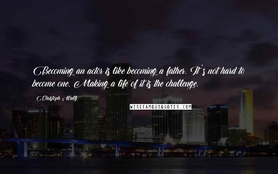 Christoph Waltz Quotes: Becoming an actor is like becoming a father. It's not hard to become one. Making a life of it is the challenge.