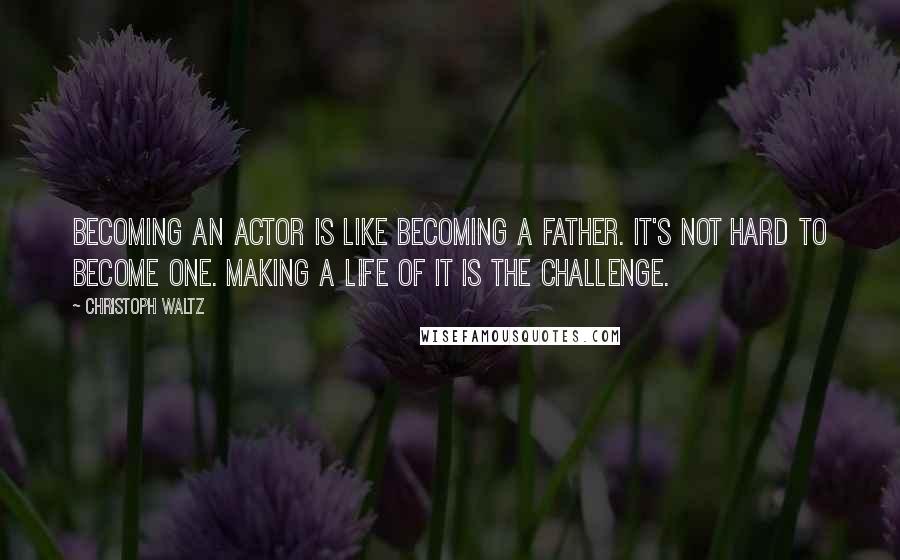 Christoph Waltz Quotes: Becoming an actor is like becoming a father. It's not hard to become one. Making a life of it is the challenge.