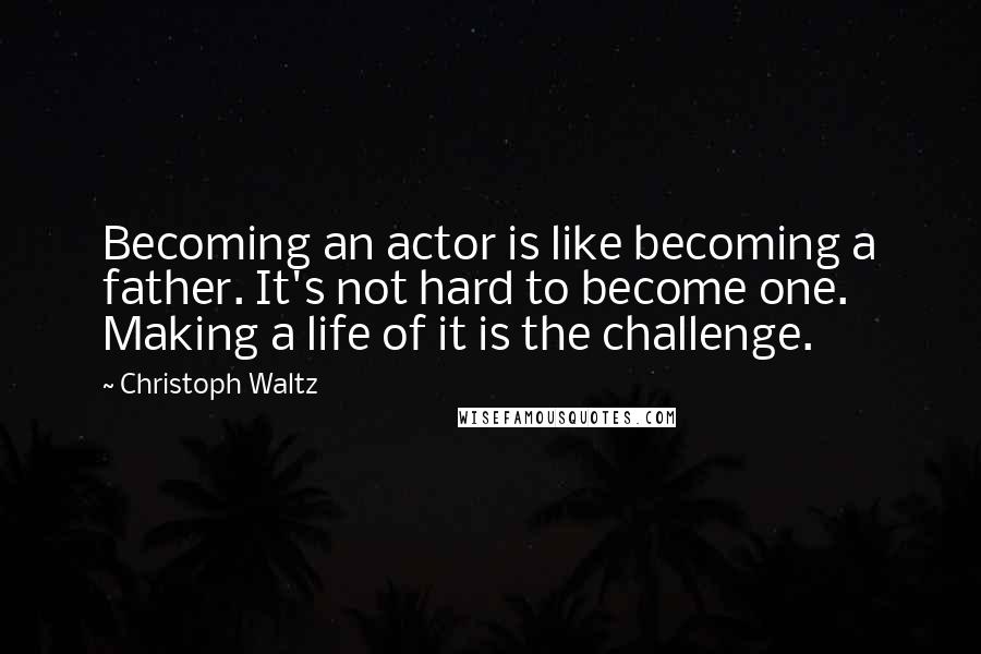 Christoph Waltz Quotes: Becoming an actor is like becoming a father. It's not hard to become one. Making a life of it is the challenge.