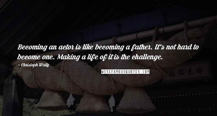 Christoph Waltz Quotes: Becoming an actor is like becoming a father. It's not hard to become one. Making a life of it is the challenge.