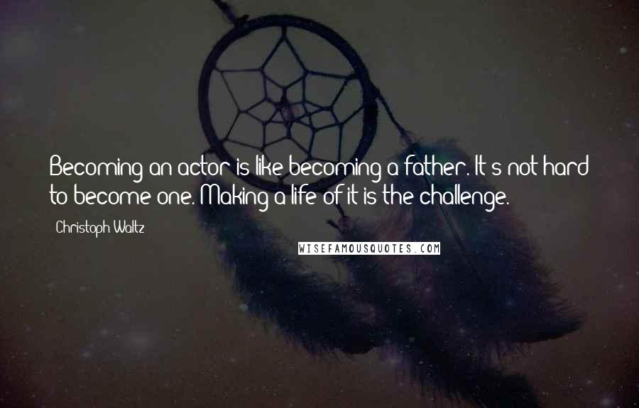 Christoph Waltz Quotes: Becoming an actor is like becoming a father. It's not hard to become one. Making a life of it is the challenge.