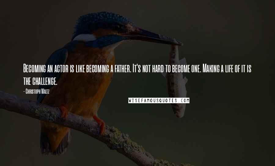 Christoph Waltz Quotes: Becoming an actor is like becoming a father. It's not hard to become one. Making a life of it is the challenge.