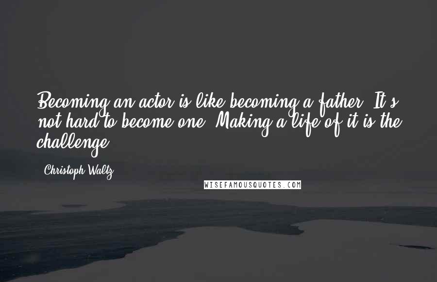 Christoph Waltz Quotes: Becoming an actor is like becoming a father. It's not hard to become one. Making a life of it is the challenge.