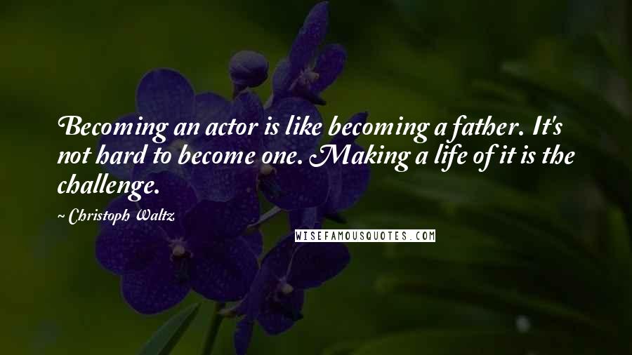 Christoph Waltz Quotes: Becoming an actor is like becoming a father. It's not hard to become one. Making a life of it is the challenge.