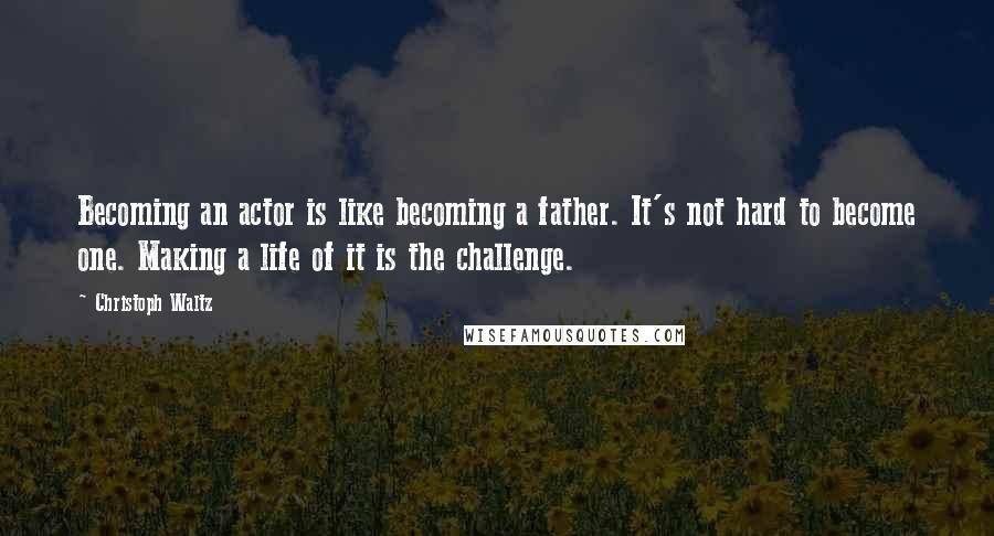 Christoph Waltz Quotes: Becoming an actor is like becoming a father. It's not hard to become one. Making a life of it is the challenge.