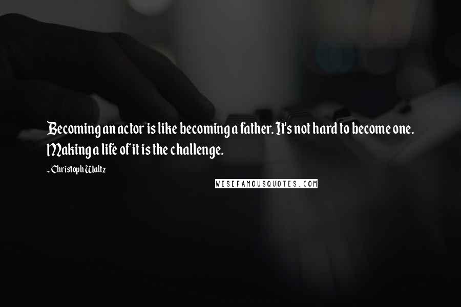 Christoph Waltz Quotes: Becoming an actor is like becoming a father. It's not hard to become one. Making a life of it is the challenge.