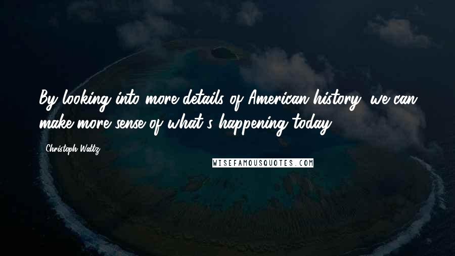 Christoph Waltz Quotes: By looking into more details of American history, we can make more sense of what's happening today.