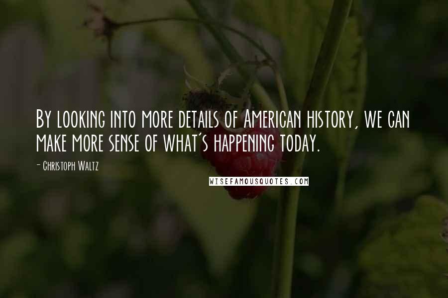 Christoph Waltz Quotes: By looking into more details of American history, we can make more sense of what's happening today.