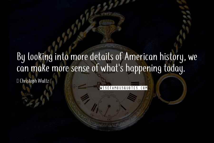 Christoph Waltz Quotes: By looking into more details of American history, we can make more sense of what's happening today.