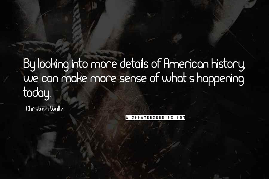 Christoph Waltz Quotes: By looking into more details of American history, we can make more sense of what's happening today.