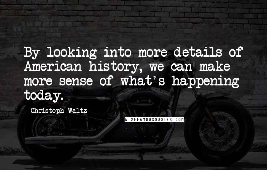 Christoph Waltz Quotes: By looking into more details of American history, we can make more sense of what's happening today.