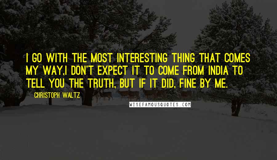 Christoph Waltz Quotes: I go with the most interesting thing that comes my way,I don't expect it to come from India to tell you the truth, but if it did, fine by me.