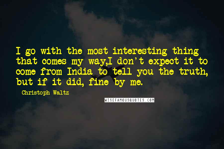 Christoph Waltz Quotes: I go with the most interesting thing that comes my way,I don't expect it to come from India to tell you the truth, but if it did, fine by me.