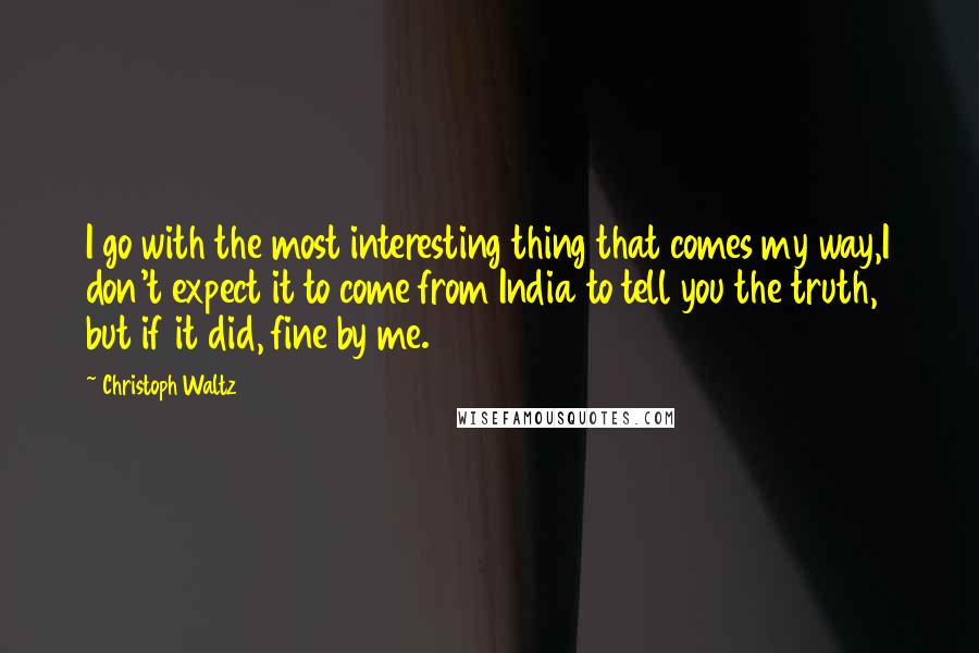 Christoph Waltz Quotes: I go with the most interesting thing that comes my way,I don't expect it to come from India to tell you the truth, but if it did, fine by me.