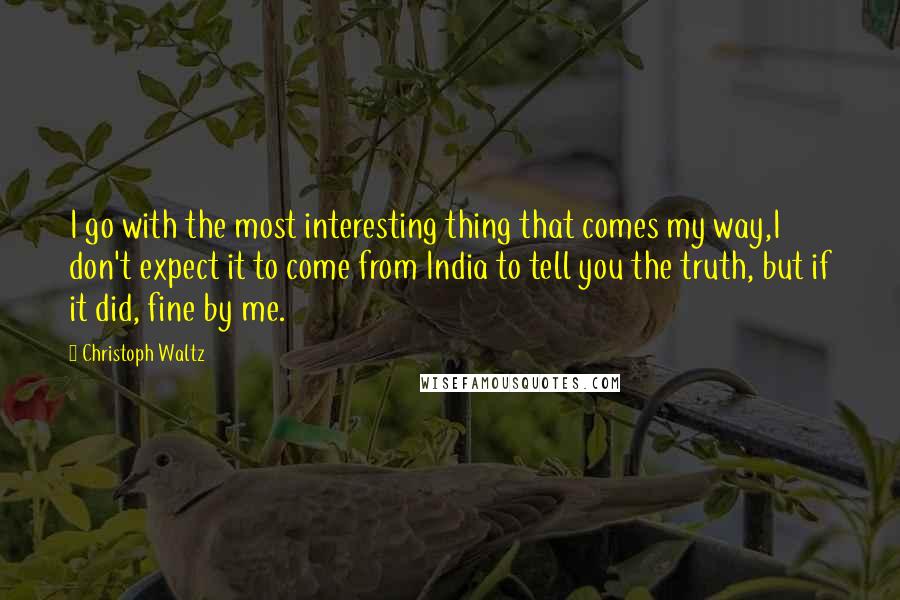 Christoph Waltz Quotes: I go with the most interesting thing that comes my way,I don't expect it to come from India to tell you the truth, but if it did, fine by me.