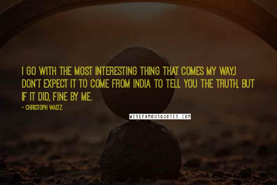 Christoph Waltz Quotes: I go with the most interesting thing that comes my way,I don't expect it to come from India to tell you the truth, but if it did, fine by me.
