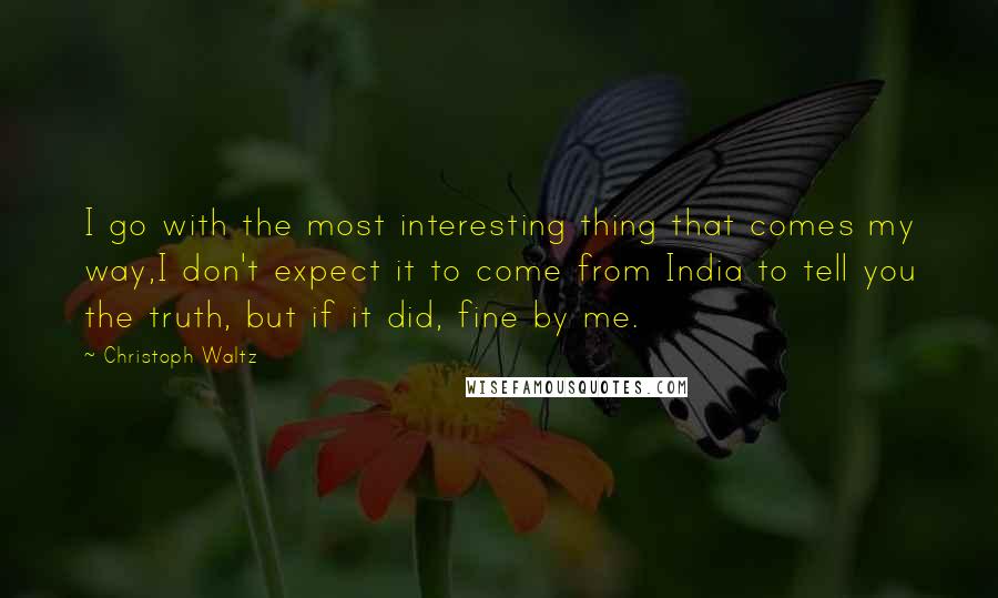 Christoph Waltz Quotes: I go with the most interesting thing that comes my way,I don't expect it to come from India to tell you the truth, but if it did, fine by me.