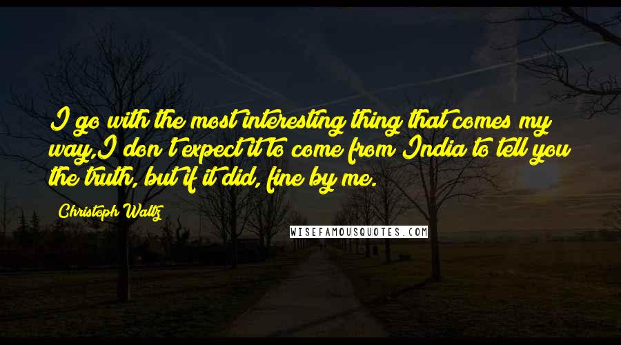 Christoph Waltz Quotes: I go with the most interesting thing that comes my way,I don't expect it to come from India to tell you the truth, but if it did, fine by me.