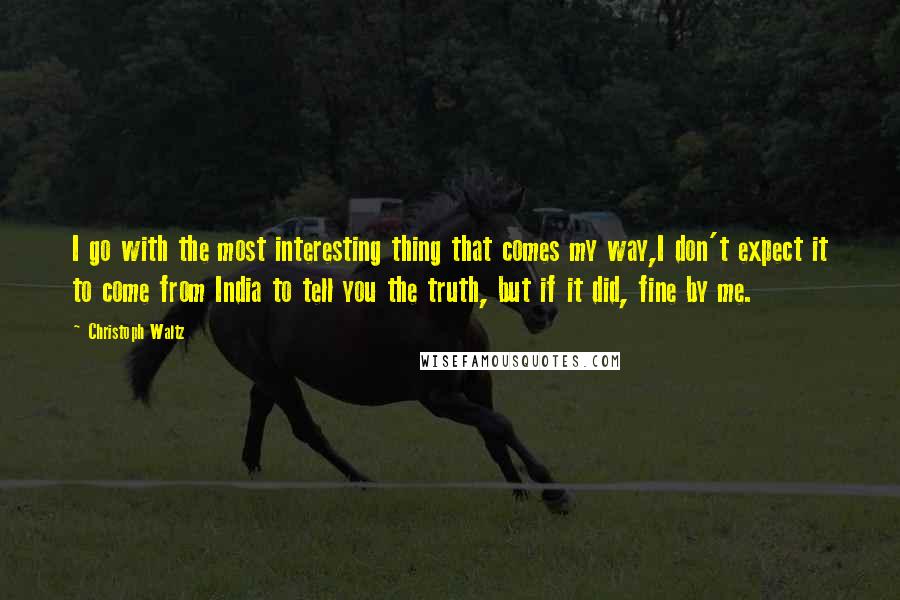 Christoph Waltz Quotes: I go with the most interesting thing that comes my way,I don't expect it to come from India to tell you the truth, but if it did, fine by me.