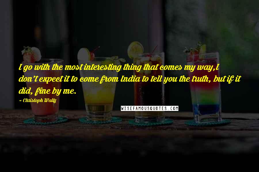 Christoph Waltz Quotes: I go with the most interesting thing that comes my way,I don't expect it to come from India to tell you the truth, but if it did, fine by me.