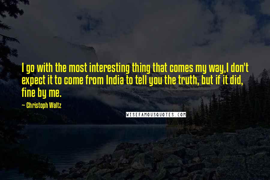 Christoph Waltz Quotes: I go with the most interesting thing that comes my way,I don't expect it to come from India to tell you the truth, but if it did, fine by me.