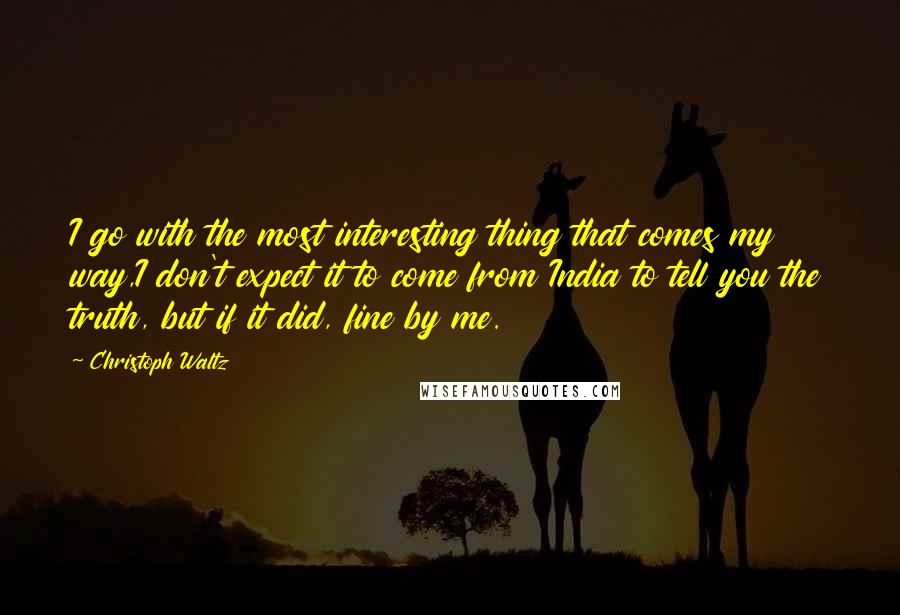 Christoph Waltz Quotes: I go with the most interesting thing that comes my way,I don't expect it to come from India to tell you the truth, but if it did, fine by me.