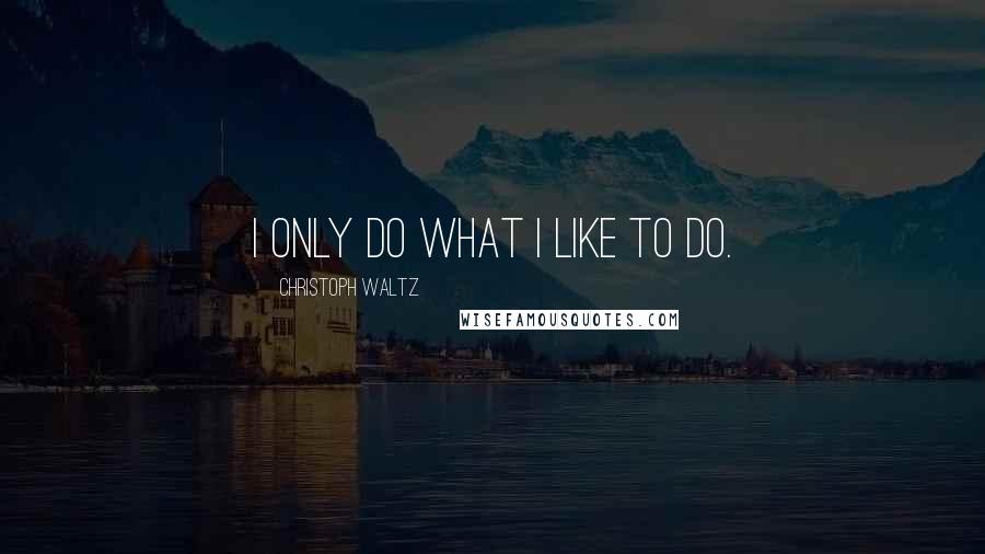 Christoph Waltz Quotes: I only do what I like to do.