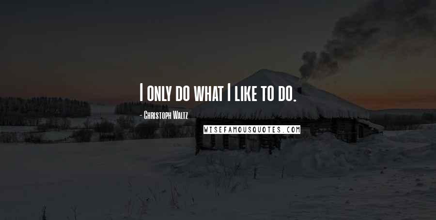 Christoph Waltz Quotes: I only do what I like to do.