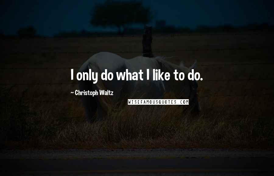 Christoph Waltz Quotes: I only do what I like to do.