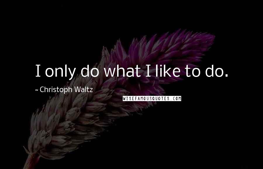 Christoph Waltz Quotes: I only do what I like to do.