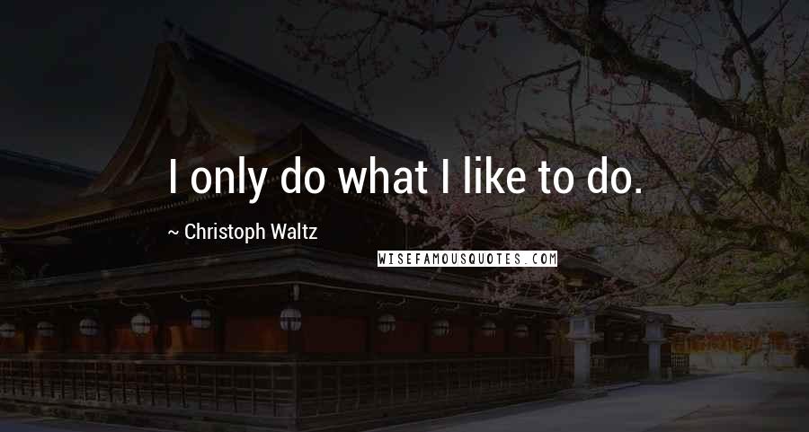 Christoph Waltz Quotes: I only do what I like to do.