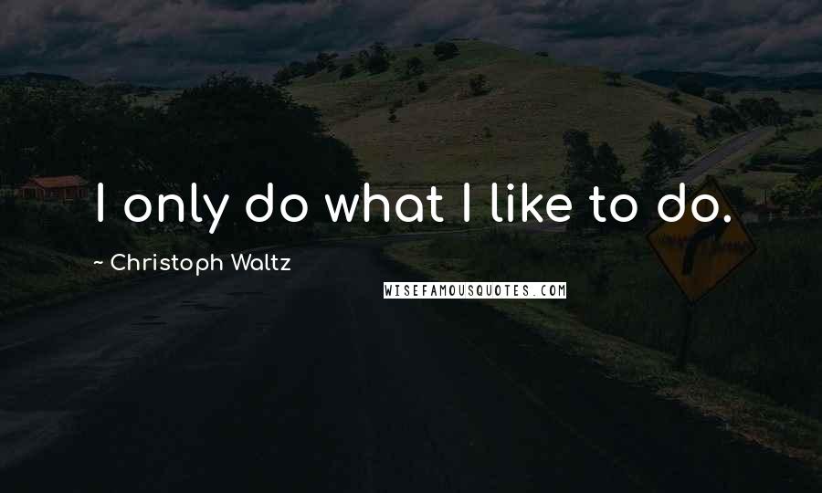 Christoph Waltz Quotes: I only do what I like to do.