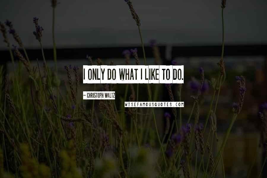 Christoph Waltz Quotes: I only do what I like to do.