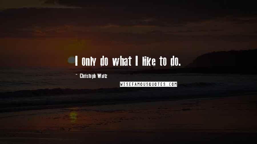 Christoph Waltz Quotes: I only do what I like to do.