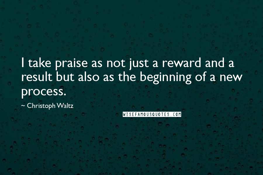 Christoph Waltz Quotes: I take praise as not just a reward and a result but also as the beginning of a new process.