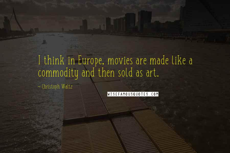 Christoph Waltz Quotes: I think in Europe, movies are made like a commodity and then sold as art.