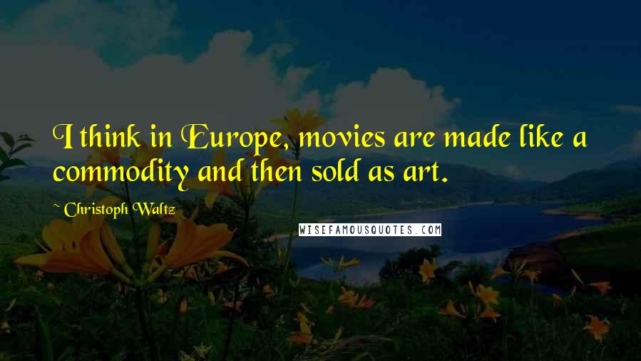 Christoph Waltz Quotes: I think in Europe, movies are made like a commodity and then sold as art.