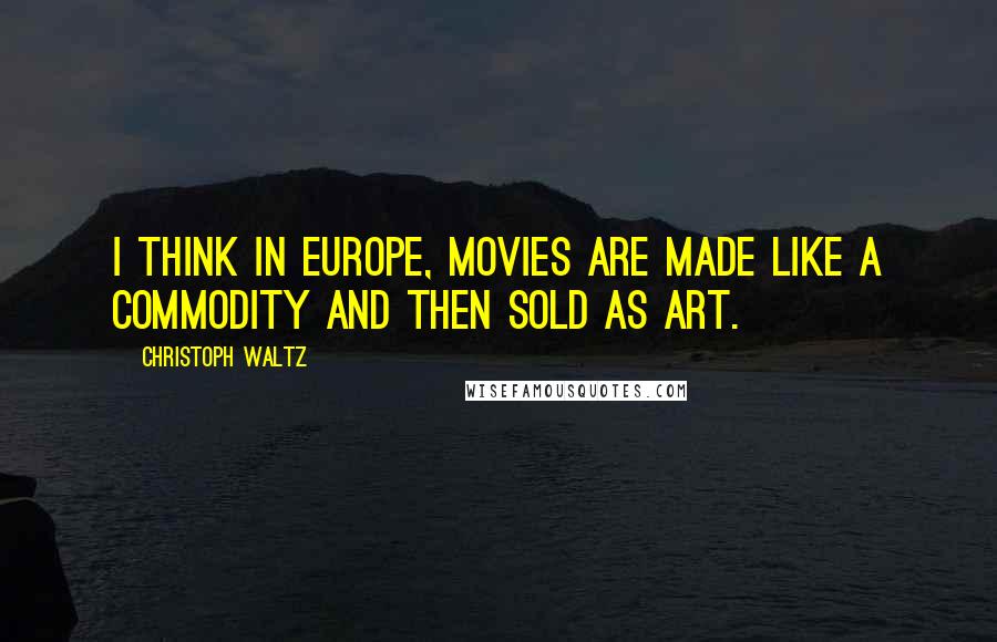 Christoph Waltz Quotes: I think in Europe, movies are made like a commodity and then sold as art.