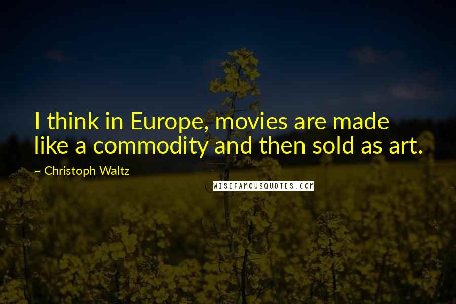 Christoph Waltz Quotes: I think in Europe, movies are made like a commodity and then sold as art.