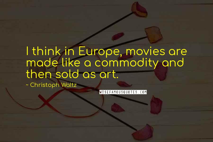 Christoph Waltz Quotes: I think in Europe, movies are made like a commodity and then sold as art.