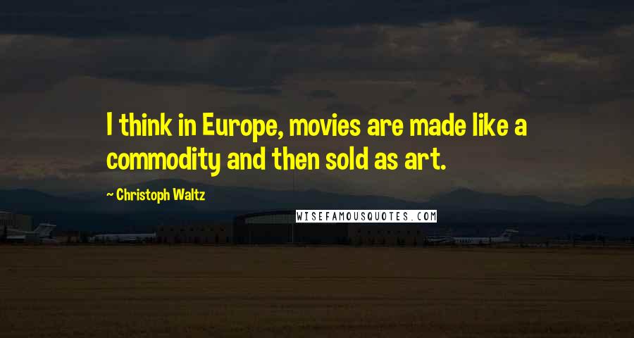 Christoph Waltz Quotes: I think in Europe, movies are made like a commodity and then sold as art.