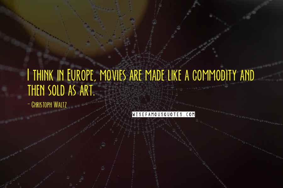 Christoph Waltz Quotes: I think in Europe, movies are made like a commodity and then sold as art.