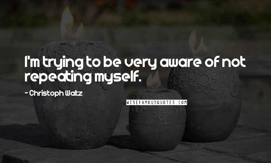 Christoph Waltz Quotes: I'm trying to be very aware of not repeating myself.