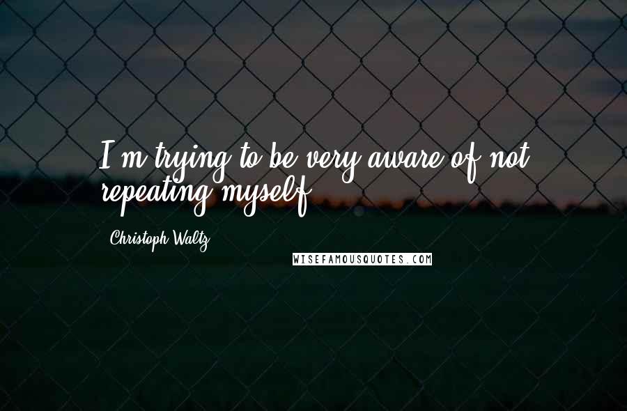 Christoph Waltz Quotes: I'm trying to be very aware of not repeating myself.