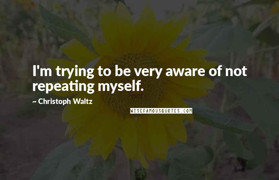 Christoph Waltz Quotes: I'm trying to be very aware of not repeating myself.